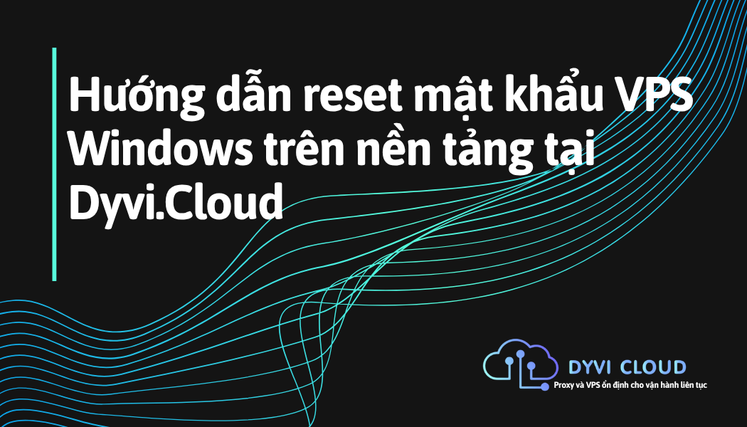Hướng dẫn reset mật khẩu VPS Windows trên nền tảng tại Dyvi.Cloud