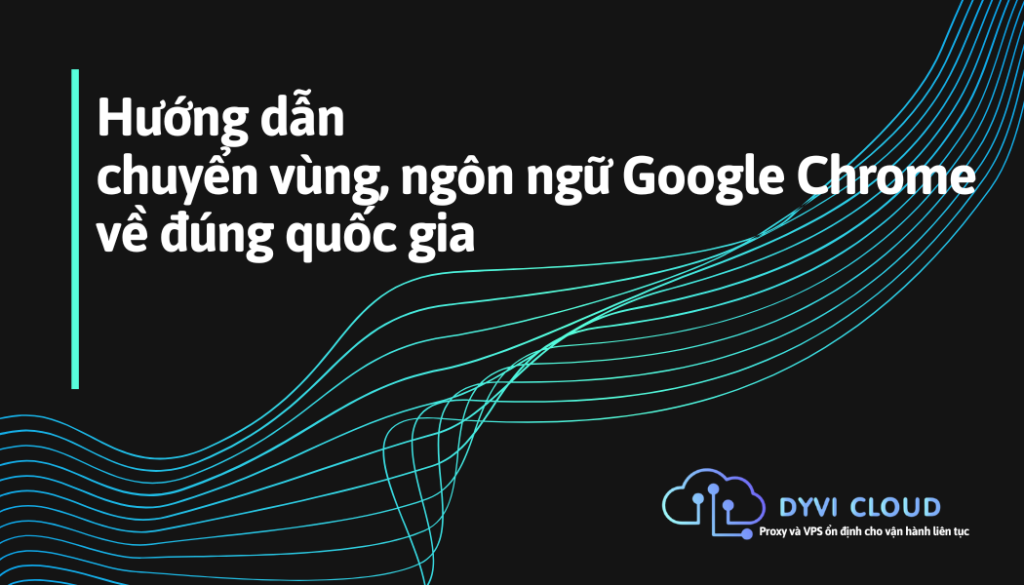 Hướng dẫn chuyển vùng, ngôn ngữ Google Chrome về đúng quốc gia