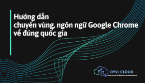 Hướng dẫn chuyển vùng, ngôn ngữ Google Chrome về đúng quốc gia