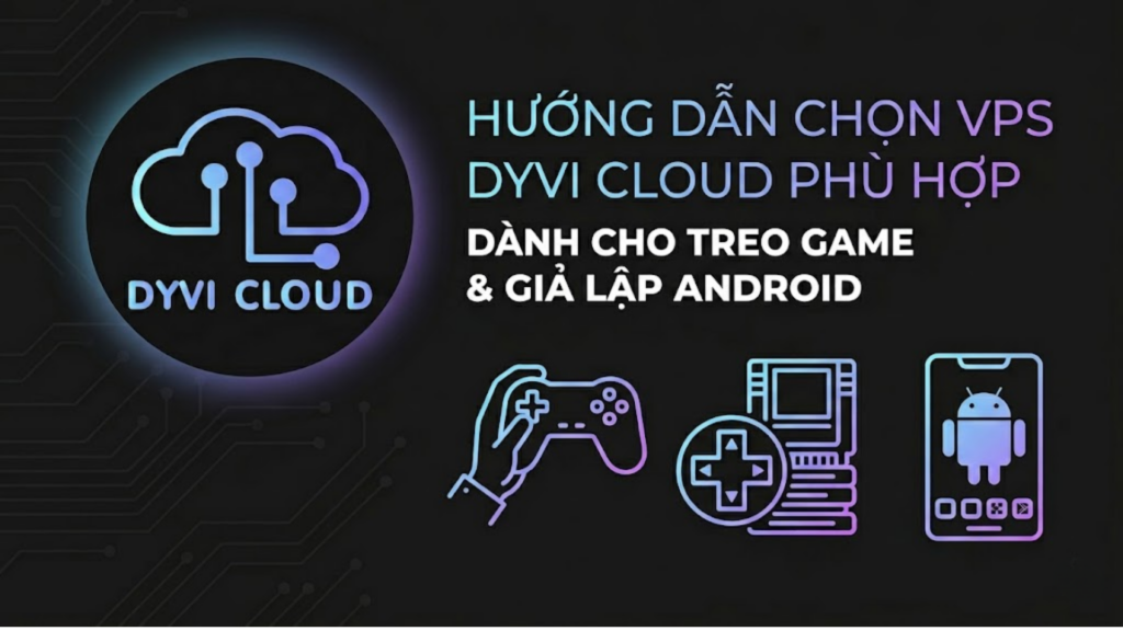 Hướng dẫn chọn VPS Dyvi Cloud phù hợp cho treo game và giả lập Android