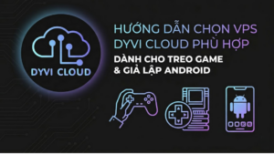 Hướng dẫn chọn VPS Dyvi Cloud phù hợp cho treo game và giả lập Android