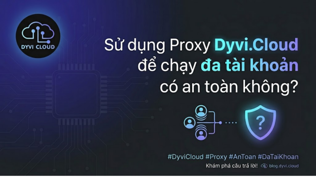 Sử dụng Proxy Dyvi.Cloud để chạy đa tài khoản có an toàn không?