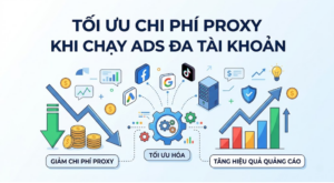 Cách tối ưu chi phí Proxy khi chạy ads đa tài khoản