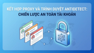 Kết hợp Proxy và trình duyệt antidetect: Chiến lược an toàn tài khoản
