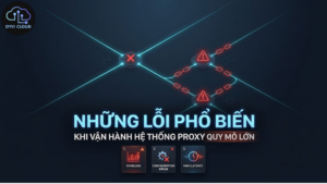 Những lỗi phổ biến khi vận hành hệ thống Proxy quy mô lớn