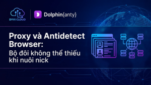 Proxy và Antidetect Browser: Bộ đôi không thể thiếu khi nuôi nick