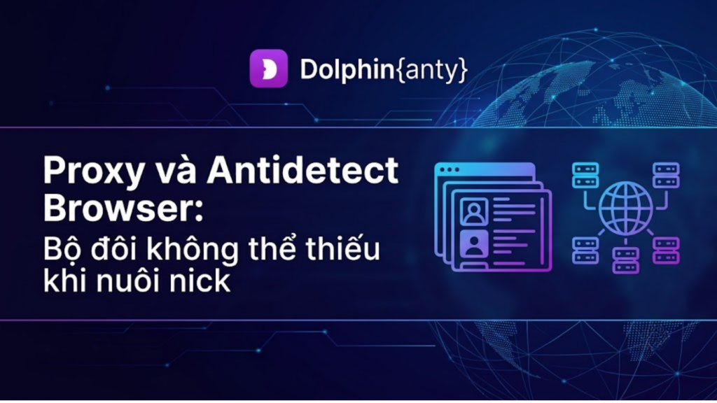 Proxy và Antidetect Browser: Bộ đôi không thể thiếu khi nuôi nick