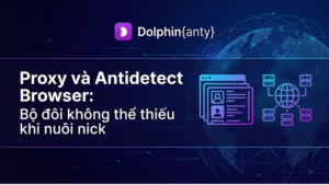 Proxy và Antidetect Browser: Bộ đôi không thể thiếu khi nuôi nick