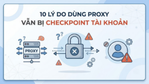 10 lý do dùng Proxy vẫn bị checkpoint tài khoản